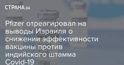 Pfizer отреагировал на выводы Израиля о снижении эффективности вакцины против индийского штамма Covid-19 - strana.ua - Украина - Израиль