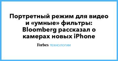Портретный режим для видео и «умные» фильтры: Bloomberg рассказал о камерах новых iPhone - forbes.ru