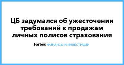 ЦБ задумался об ужесточении требований к продажам личных полисов страхования - forbes.ru - Россия