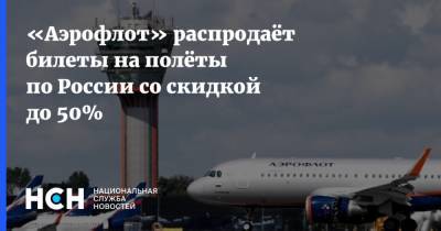 «Аэрофлот» распродаёт билеты на полёты по России со скидкой до 50% - nsn.fm - Россия - Санкт-Петербург - Москва - Красноярск