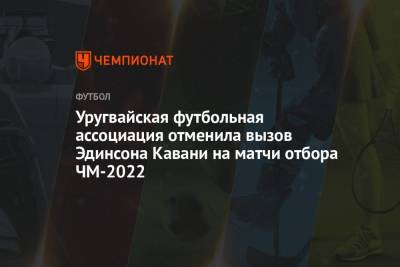 Уругвайская футбольная ассоциация отменила вызов Эдинсона Кавани на матчи отбора ЧМ-2022 - championat.com - Эквадор - Уругвай - Боливия