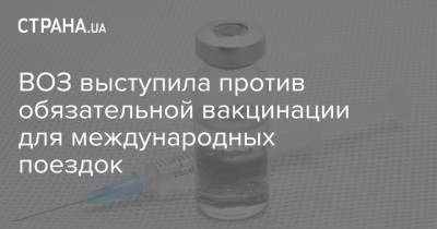 Тарик Яшаревич Воз - ВОЗ выступила против обязательной вакцинации для международных поездок - strana.ua - Украина