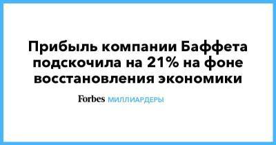 Уоррен Баффет - Прибыль компании Баффета подскочила на 21% на фоне восстановления экономики - smartmoney.one