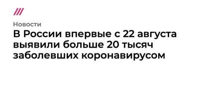 Дмитрий Орешкин - В России впервые с 22 августа выявили больше 20 тысяч заболевших коронавирусом - tvrain.ru - Россия - Санкт-Петербург - Москва