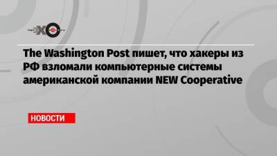 The Washington Post пишет, что хакеры из РФ взломали компьютерные системы американской компании NEW Cooperative - echo.msk.ru - Россия - Сша - Washington - Washington