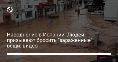 Наводнение в Испании. Людей призывают бросить "зараженные" вещи: видео - liga.net - Украина - Испания