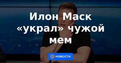 Илона Маска - Илон Маск «украл» чужой мем - news.mail.ru