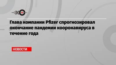 Альберт Бурлы - Глава компании Pfizer спрогнозировал окончание пандемии кооронавируса в течение года - echo.msk.ru