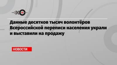 Данные десятков тысяч волонтёров Всероссийской переписи населения украли и выставили на продажу - echo.msk.ru