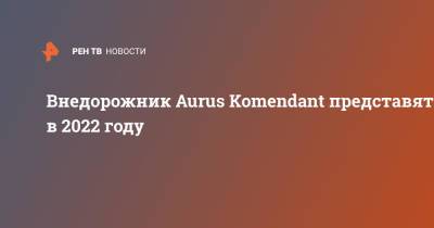 Денис Мантуров - Внедорожник Aurus Komendant представят в 2022 году - ren.tv - Россия
