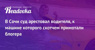 В Сочи суд арестовал водителя, к машине которого скотчем примотали блогера - readovka.news - Сочи
