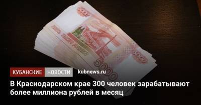 В Краснодарском крае 300 человек зарабатывают более миллиона рублей в месяц - kubnews.ru - Россия - Краснодарский край