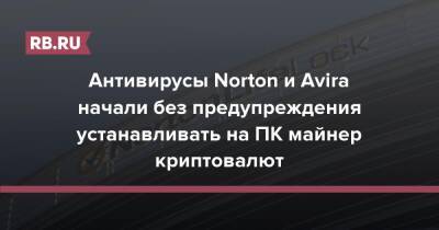 Антивирусы Norton и Avira начали без предупреждения устанавливать на ПК майнер криптовалют - rb.ru