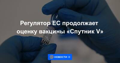 Регулятор ЕС продолжает оценку вакцины «Спутник V» - news.mail.ru - Россия - Евросоюз - Сербия - Аргентина - Мексика - Эмираты - Бахрейн - Венгрия - Сан Марино