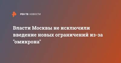 Владимир Ефимов - Власти Москвы не исключили введение новых ограничений из-за "омикрона" - ren.tv - Россия - Москва