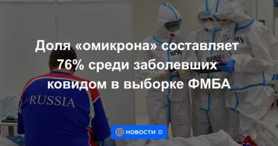 Доля «омикрона» составляет 76% среди заболевших ковидом в выборке ФМБА - news.mail.ru - Россия