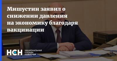 Михаил Мишустин - Мишустин заявил о снижении давления на экономику благодаря вакцинации - nsn.fm - Россия