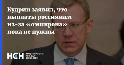 Алексей Кудрин - Кудрин заявил, что выплаты россиянам из-за «омикрона» пока не нужны - nsn.fm - Россия