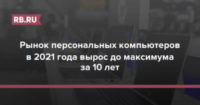 Рынок персональных компьютеров в 2021 года вырос до максимума за 10 лет - rb.ru