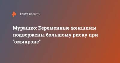 Михаил Мурашко - Мурашко: Беременные женщины подвержены большому риску при "омикроне" - ren.tv - Россия