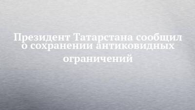 Рустам Минниханов - Президент Татарстана сообщил о сохранении антиковидных ограничений - chelny-izvest.ru - республика Татарстан
