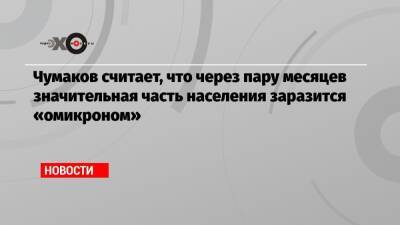 Чумаков считает, что через пару месяцев значительная часть населения заразится «омикроном» - echo.msk.ru - Россия