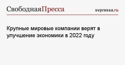 Крупные мировые компании верят в улучшение экономики в 2022 году - svpressa.ru - Россия