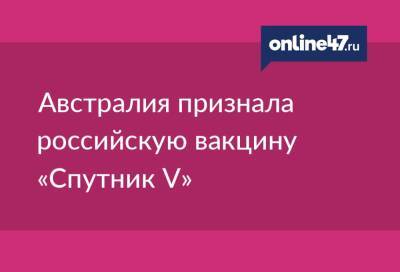 Валентин Илюшин - Австралия признала российскую вакцину «Спутник V» - online47.ru - Финляндия - Япония - Австралия - Южная Корея