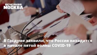 Денис Проценко - Дмитрий Хубезов - Александр Гинцбург - В Госдуме заявили, что Россия находится на этапе пятой волны COVID-19 - vm.ru - Россия