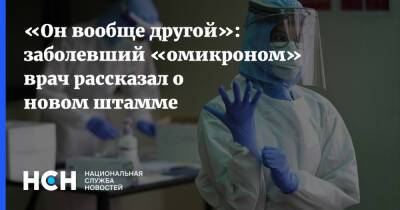 «Он вообще другой»: заболевший «омикроном» врач рассказал о новом штамме - nsn.fm - Россия
