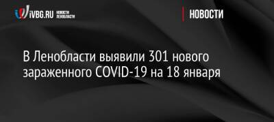 В Ленобласти выявили 301 нового зараженного COVID-19 на 18 января - ivbg.ru - Ленобласть обл. - Украина - Covid-19