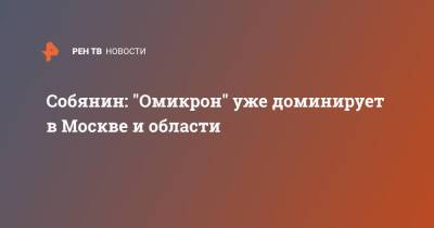 Сергей Собянин - Собянин: "Омикрон" уже доминирует в Москве и области - ren.tv - Москва