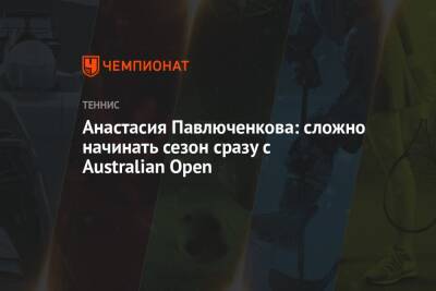 Анастасия Павлюченкова: сложно начинать сезон сразу с Australian Open - championat.com - Австралия