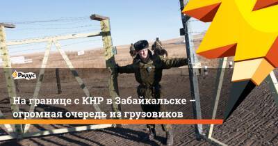 На границе с КНР в Забайкальске – огромная очередь из грузовиков - ridus.ru - Россия - Китай - Забайкальск - Covid-19