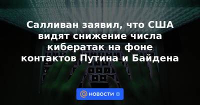Владимир Путин - Андрей Бессонов - Салливан заявил, что США видят снижение числа кибератак на фоне контактов Путина и Байдена - news.mail.ru - Россия - Сша