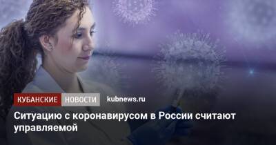 Дмитрий Хубезов - Александр Гинцбург - Ситуацию с коронавирусом в России считают управляемой - kubnews.ru - Россия