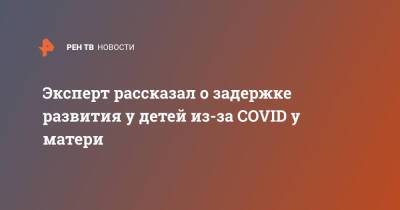 Александр Горелов - Эксперт рассказал о задержке развития у детей из-за COVID у матери - ren.tv - Россия