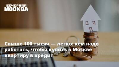 Свыше 100 тысяч — легко: кем надо работать, чтобы купить в Москве квартиру в кредит - vm.ru - Москва