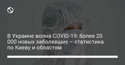 В Украине волна COVID-19: более 20 000 новых заболевших – статистика по Киеву и областям - liga.net - Украина - Киев - Covid-19