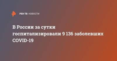 В России за сутки госпитализировали 9 136 заболевших COVID-19 - ren.tv - Россия - Covid-19