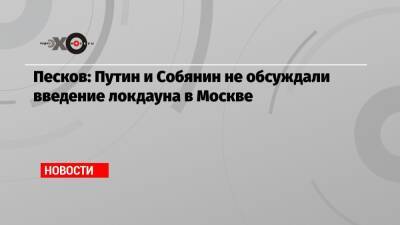 Песков: Путин и Собянин не обсуждали введение локдауна в Москве - echo.msk.ru - Москва