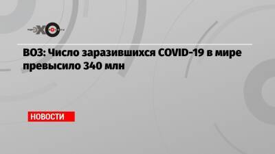 ВОЗ: Число заразившихся COVID-19 в мире превысило 340 млн - echo.msk.ru - Covid-19