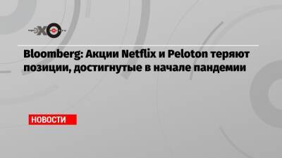Bloomberg: Акции Netflix и Peloton теряют позиции, достигнутые в начале пандемии - echo.msk.ru