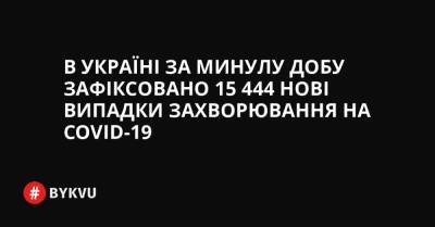 В Україні за минулу добу зафіксовано 15 444 нові випадки захворювання на COVID-19 - bykvu.com - Украина - Covid-19