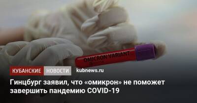 Александр Гинцбург - Гинцбург заявил, что «омикрон» не поможет завершить пандемию COVID-19 - kubnews.ru - Россия - Краснодарский край - Сочи - Краснодар - Новороссийск