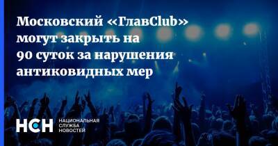 Антон Романов - Московский «ГлавClub» могут закрыть на 90 суток за нарушения антиковидных мер - nsn.fm - Москва