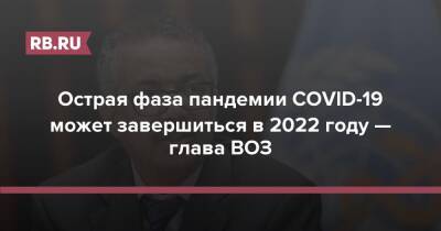 Острая фаза пандемии COVID-19 может завершиться в 2022 году — глава ВОЗ - rb.ru