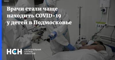 Андрей Осипов - Врачи стали чаще находить COVID-19 у детей в Подмосковье - nsn.fm - Московская обл.