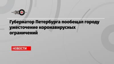 Губернатор Петербурга пообещал городу ужесточение коронавирусных ограничений - echo.msk.ru - Россия - Санкт-Петербург