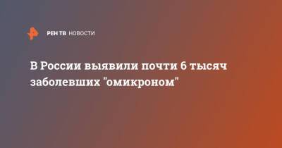 Анна Попова - В России выявили почти 6 тысяч заболевших "омикроном" - ren.tv - Россия